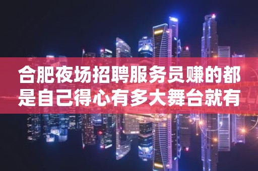 合肥夜场招聘服务员赚的都是自己得心有多大舞台就有多大