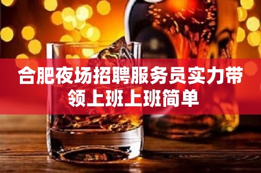 合肥夜场招聘服务员实力带 领上班上班简单