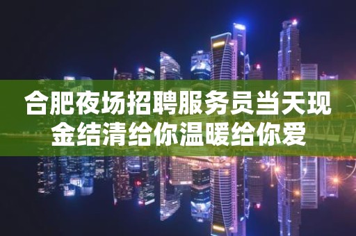 合肥夜场招聘服务员当天现金结清给你温暖给你爱