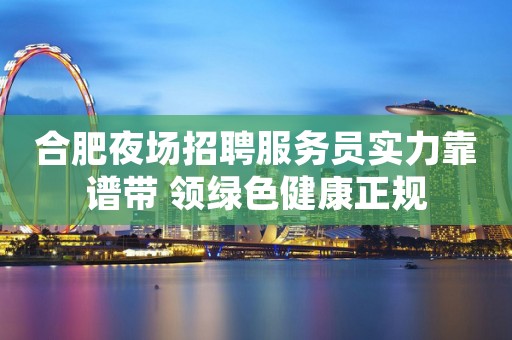合肥夜场招聘服务员实力靠谱带 领绿色健康正规