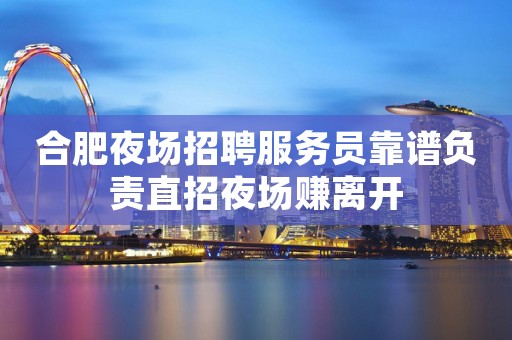合肥夜场招聘服务员靠谱负责直招夜场赚离开