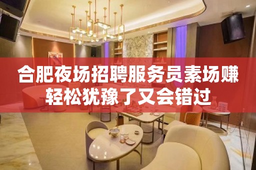 合肥夜场招聘服务员素场赚轻松犹豫了又会错过