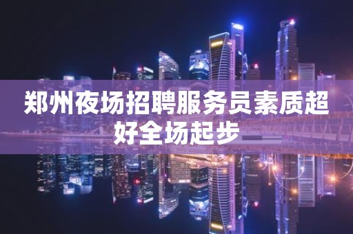 郑州夜场招聘服务员素质超好全场起步