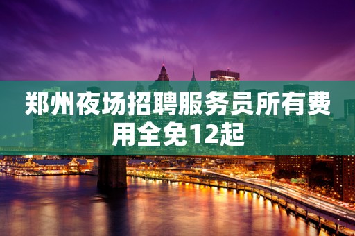 郑州夜场招聘服务员所有费用全免12起
