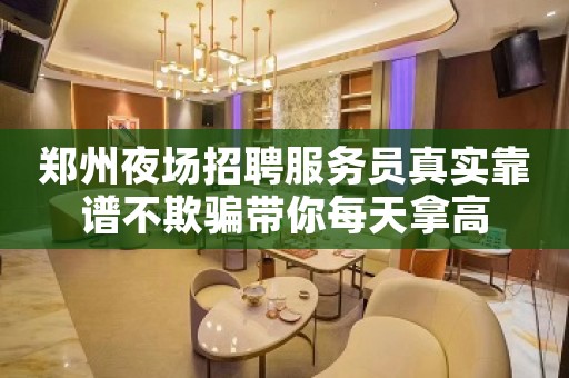 郑州夜场招聘服务员真实靠谱不欺骗带你每天拿高