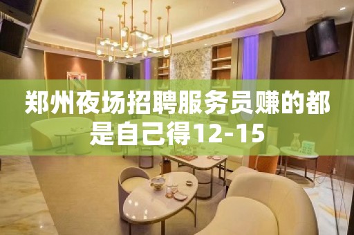 郑州夜场招聘服务员赚的都是自己得12-15
