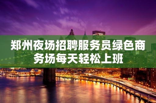 郑州夜场招聘服务员绿色商务场每天轻松上班