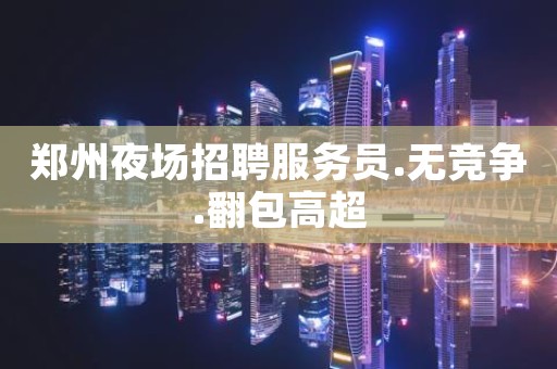 郑州夜场招聘服务员.无竞争.翻包高超