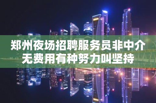 郑州夜场招聘服务员非中介无费用有种努力叫坚持