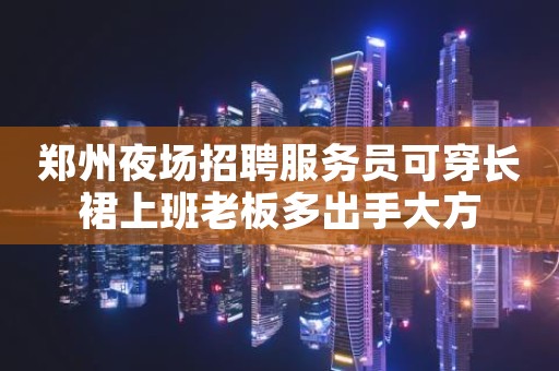 郑州夜场招聘服务员可穿长裙上班老板多出手大方