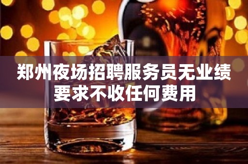 郑州夜场招聘服务员无业绩要求不收任何费用