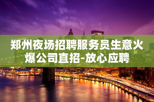 郑州夜场招聘服务员生意火爆公司直招-放心应聘