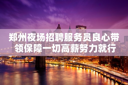 郑州夜场招聘服务员良心带 领保障一切高薪努力就行