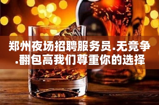郑州夜场招聘服务员.无竞争.翻包高我们尊重你的选择