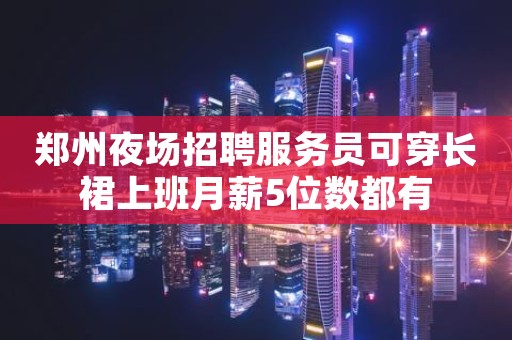 郑州夜场招聘服务员可穿长裙上班月薪5位数都有