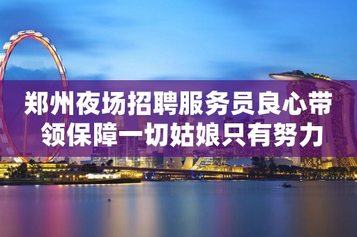 郑州夜场招聘服务员良心带 领保障一切姑娘只有努力