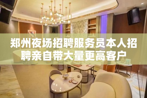 郑州夜场招聘服务员本人招聘亲自带大量更高客户
