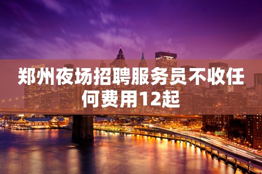 郑州夜场招聘服务员不收任何费用12起