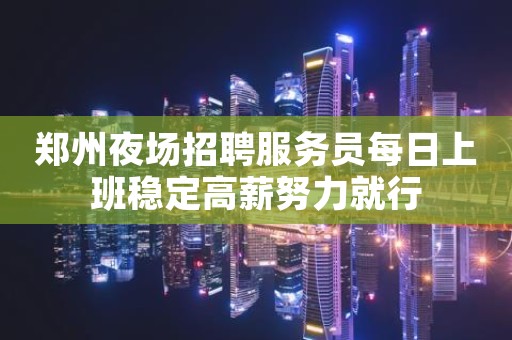 郑州夜场招聘服务员每日上班稳定高薪努力就行