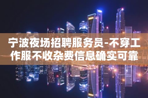 宁波夜场招聘服务员-不穿工作服不收杂费信息确实可靠