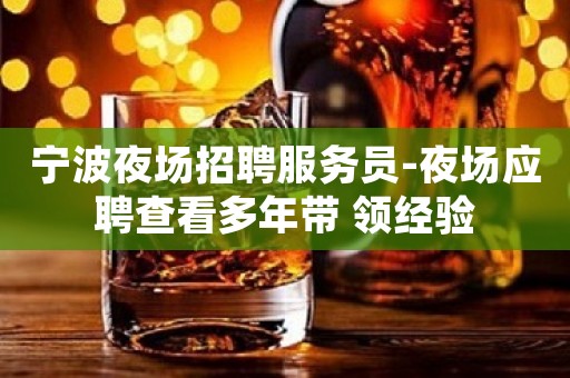 宁波夜场招聘服务员-夜场应聘查看多年带 领经验