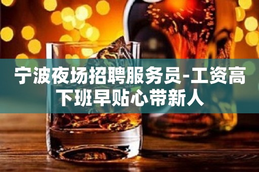宁波夜场招聘服务员-工资高下班早贴心带新人