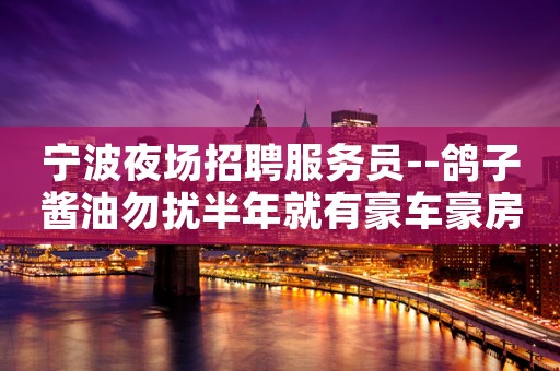 宁波夜场招聘服务员--鸽子酱油勿扰半年就有豪车豪房