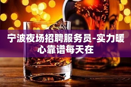宁波夜场招聘服务员-实力暖心靠谱每天在