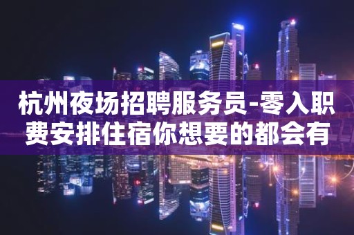 杭州夜场招聘服务员-零入职费安排住宿你想要的都会有