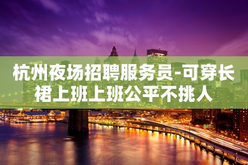 杭州夜场招聘服务员-可穿长裙上班上班公平不挑人