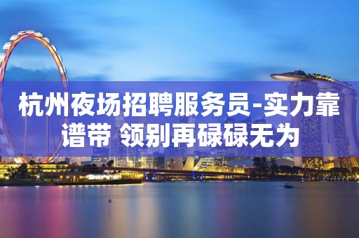 杭州夜场招聘服务员-实力靠谱带 领别再碌碌无为