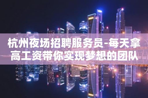 杭州夜场招聘服务员-每天拿高工资带你实现梦想的团队