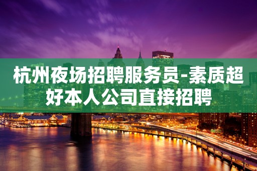 杭州夜场招聘服务员-素质超好本人公司直接招聘