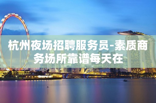 杭州夜场招聘服务员-素质商务场所靠谱每天在