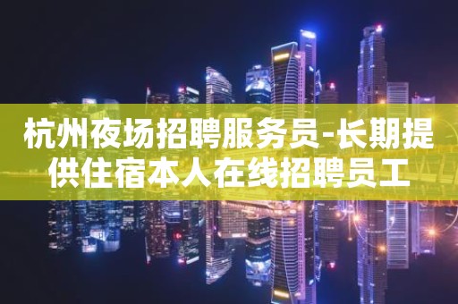杭州夜场招聘服务员-长期提供住宿本人在线招聘员工