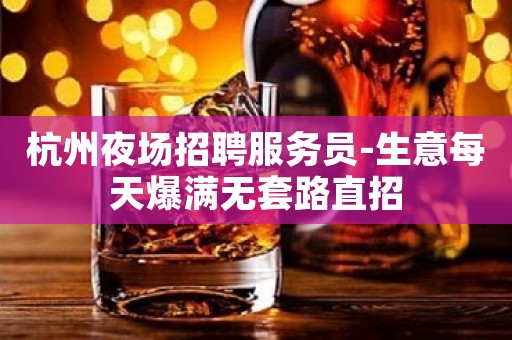 杭州夜场招聘服务员-生意每天爆满无套路直招