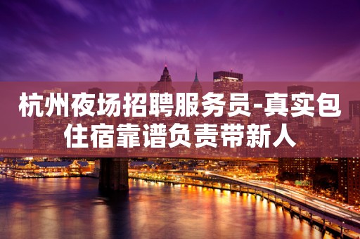 杭州夜场招聘服务员-真实包住宿靠谱负责带新人