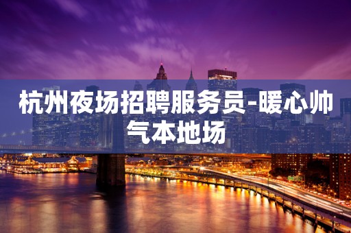 杭州夜场招聘服务员-暖心帅气本地场