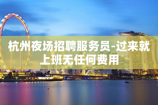 杭州夜场招聘服务员-过来就上班无任何费用