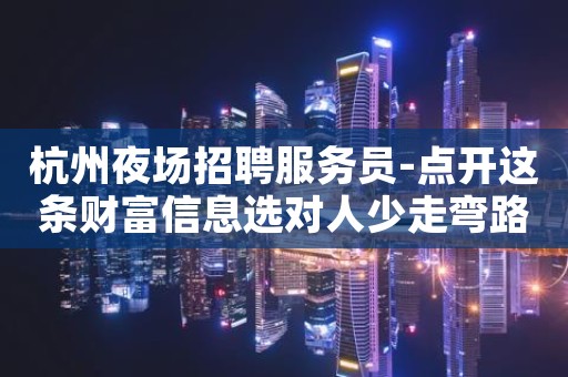 杭州夜场招聘服务员-点开这条财富信息选对人少走弯路