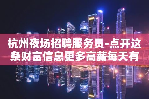 杭州夜场招聘服务员-点开这条财富信息更多高薪每天有