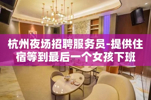 杭州夜场招聘服务员-提供住宿等到最后一个女孩下班