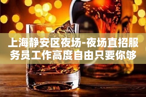 上海静安区夜场-夜场直招服务员工作高度自由只要你够漂亮