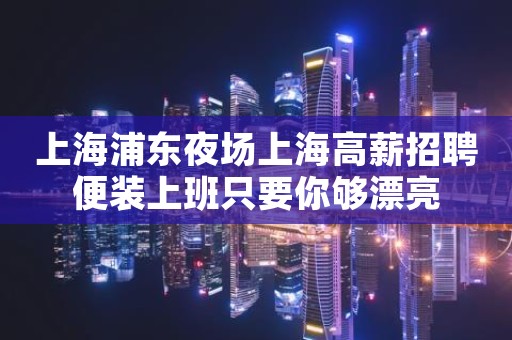 上海浦东夜场上海高薪招聘便装上班只要你够漂亮
