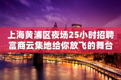 上海黄浦区夜场25小时招聘富商云集地给你放飞的舞台