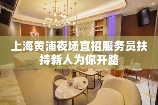 上海黄浦夜场直招服务员扶持新人为你开路