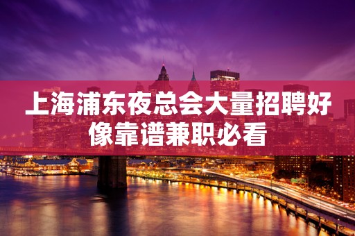 上海浦东夜总会大量招聘好像靠谱兼职必看