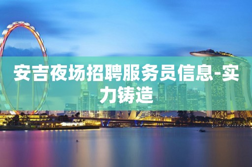 安吉夜场招聘服务员信息-实力铸造