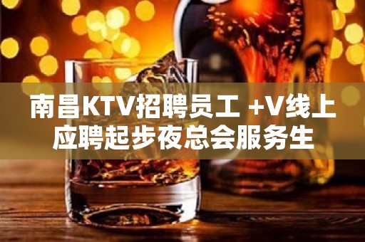 南昌KTV招聘员工 +V线上应聘起步夜总会服务生