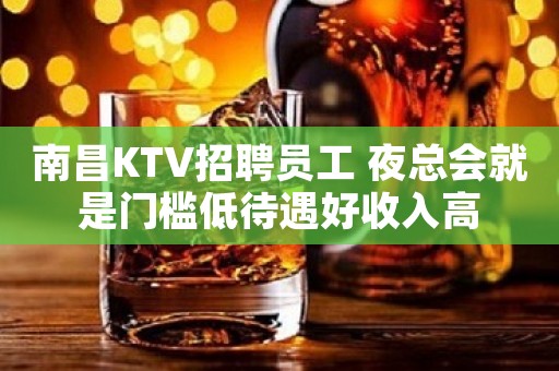 南昌KTV招聘员工 夜总会就是门槛低待遇好收入高